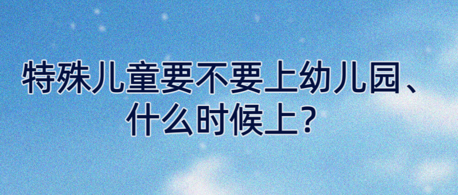 特殊儿童要不要上幼儿园、什么时候上？