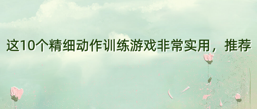 这10个精细动作训练游戏非常实用，推荐