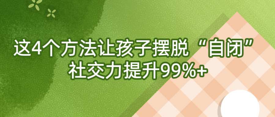 这4个方法让孩子摆脱“自闭”，社交力提升99%+