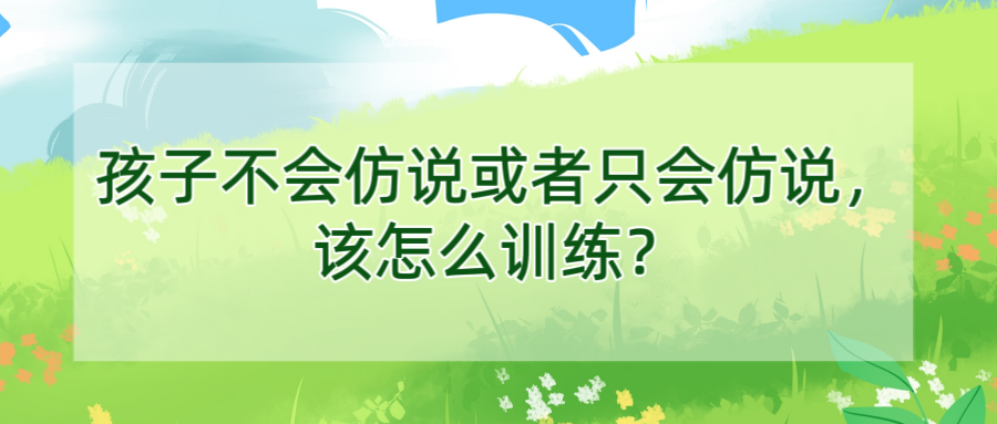 孩子不会仿说或者只会仿说，该怎么训练？