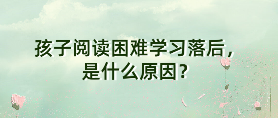 孩子阅读困难学习落后，是什么原因